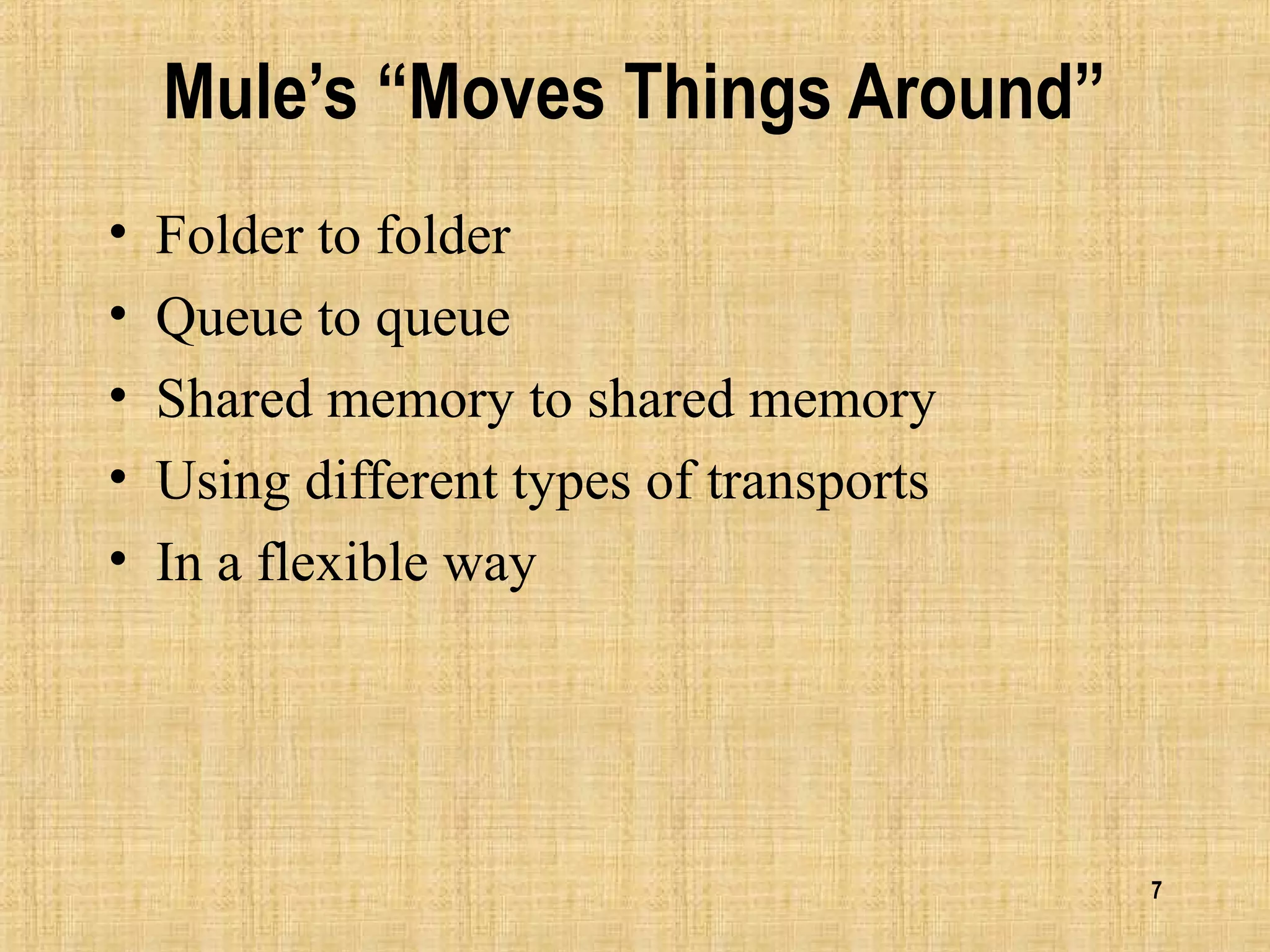 7
Mule’s “Moves Things Around”
• Folder to folder
• Queue to queue
• Shared memory to shared memory
• Using different types of transports
• In a flexible way
 