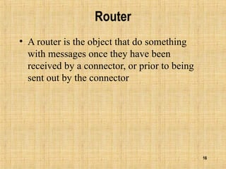 16
Router
• A router is the object that do something
with messages once they have been
received by a connector, or prior to being
sent out by the connector
 