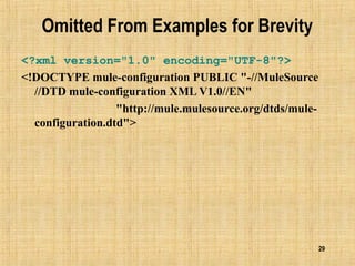 29
Omitted From Examples for Brevity
<?xml version="1.0" encoding="UTF-8"?>
<!DOCTYPE mule-configuration PUBLIC "-//MuleSource
//DTD mule-configuration XML V1.0//EN"
"http://mule.mulesource.org/dtds/mule-
configuration.dtd">
 