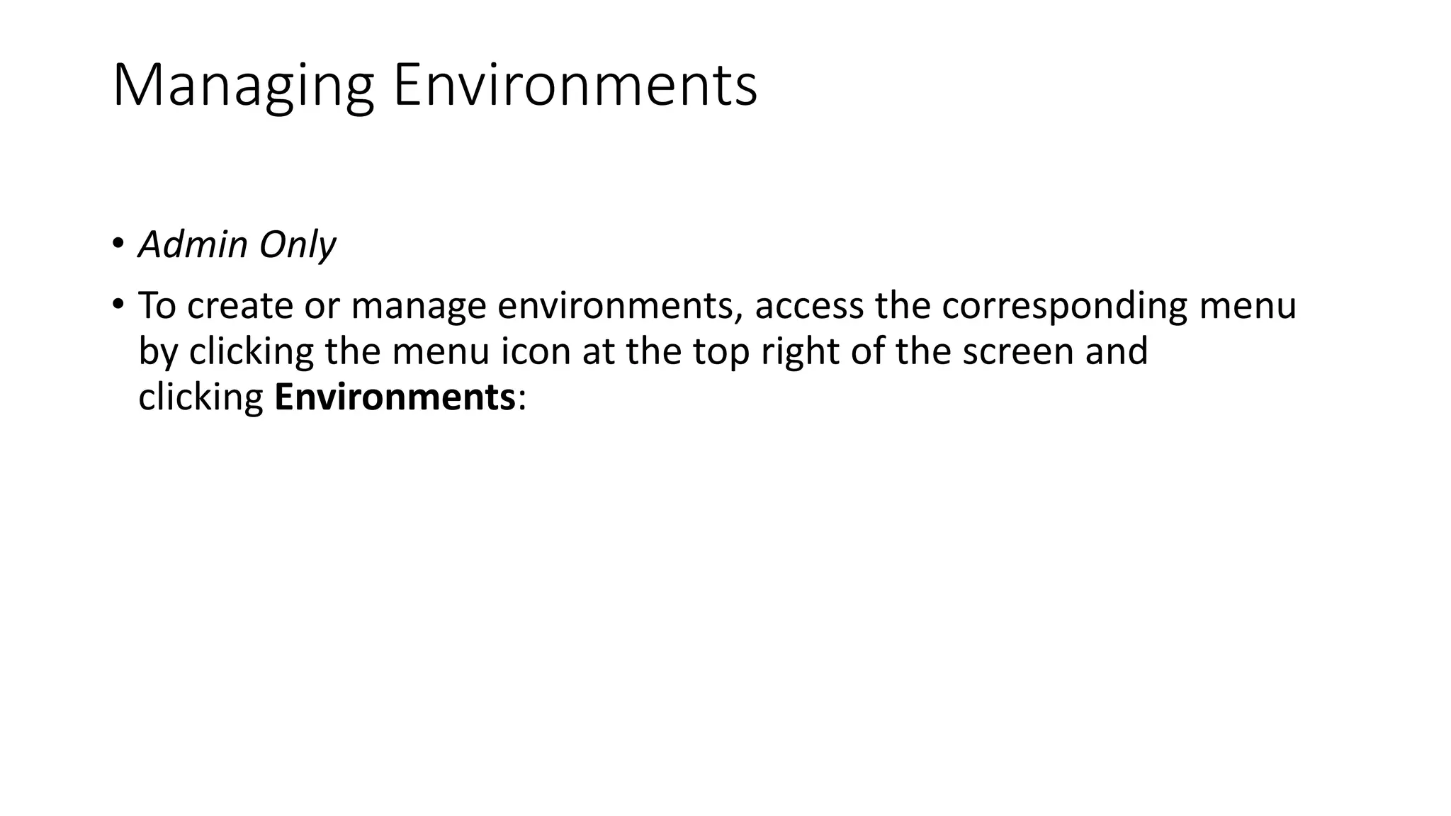 Managing Environments
• Admin Only
• To create or manage environments, access the corresponding menu
by clicking the menu icon at the top right of the screen and
clicking Environments: