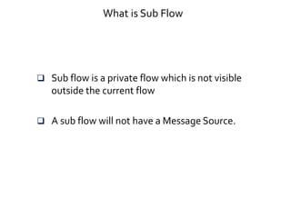 What is Sub Flow
 Sub flow is a private flow which is not visible
outside the current flow
 A sub flow will not have a Message Source.
 