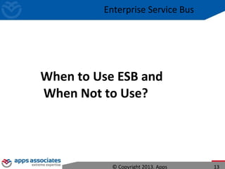 When to Use ESB and
When Not to Use?
© Copyright 2013. Apps 13
Enterprise Service Bus
 