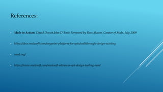 • Mule in Action, David Dossot,John D'Emic Foreword by Ross Mason, Creator of Mule, July 2009
• https://docs.mulesoft.com/anypoint-platform-for-apis/walkthrough-design-existing
• raml.org/
• https://www.mulesoft.com/mulesoft-advances-api-design-tooling-raml
References:
 