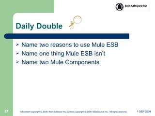 1-SEP-2009All content copyright © 2009, Rich Software Inc; portions copyright © 2009, MuleSource Inc. All rights reserved.27
Daily Double
 Name two reasons to use Mule ESB
 Name one thing Mule ESB isn’t
 Name two Mule Components
 
