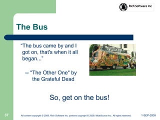 1-SEP-2009All content copyright © 2009, Rich Software Inc; portions copyright © 2009, MuleSource Inc. All rights reserved.37
The Bus
“The bus came by and I
got on, that's when it all
began...”
-- "The Other One" by
the Grateful Dead
So, get on the bus!
 