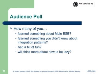 1-SEP-2009All content copyright © 2009, Rich Software Inc; portions copyright © 2009, MuleSource Inc. All rights reserved.38
Audience Poll
 How many of you…
– learned something about Mule ESB?
– learned something you didn’t know about
integration patterns?
– had a bit of fun?
– will think more about how to be lazy?
 