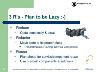 1-SEP-2009All content copyright © 2009, Rich Software Inc; portions copyright © 2009, MuleSource Inc. All rights reserved.5
 Reduce
– Code complexity & bloat
 Refactor
– Move code to its proper place
 Transformation, Routing, Service Component
 Reuse
– Plan ahead for service/component reuse
– Use pre-built components & solutions
3 R’s - Plan to be Lazy :-)
 