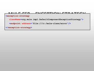 MULE ESB – EXCEPTION STRATEGY<exception-strategy
className=org.mule.impl.DefaultComponentExceptionStrategy">
<endpoint address="file:///c:/mule-class/error"/>
</exception-strategy>
 