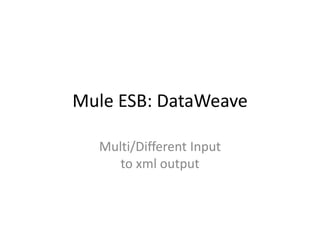 Mule ESB: DataWeave
Multi/Different Input
to xml output
 