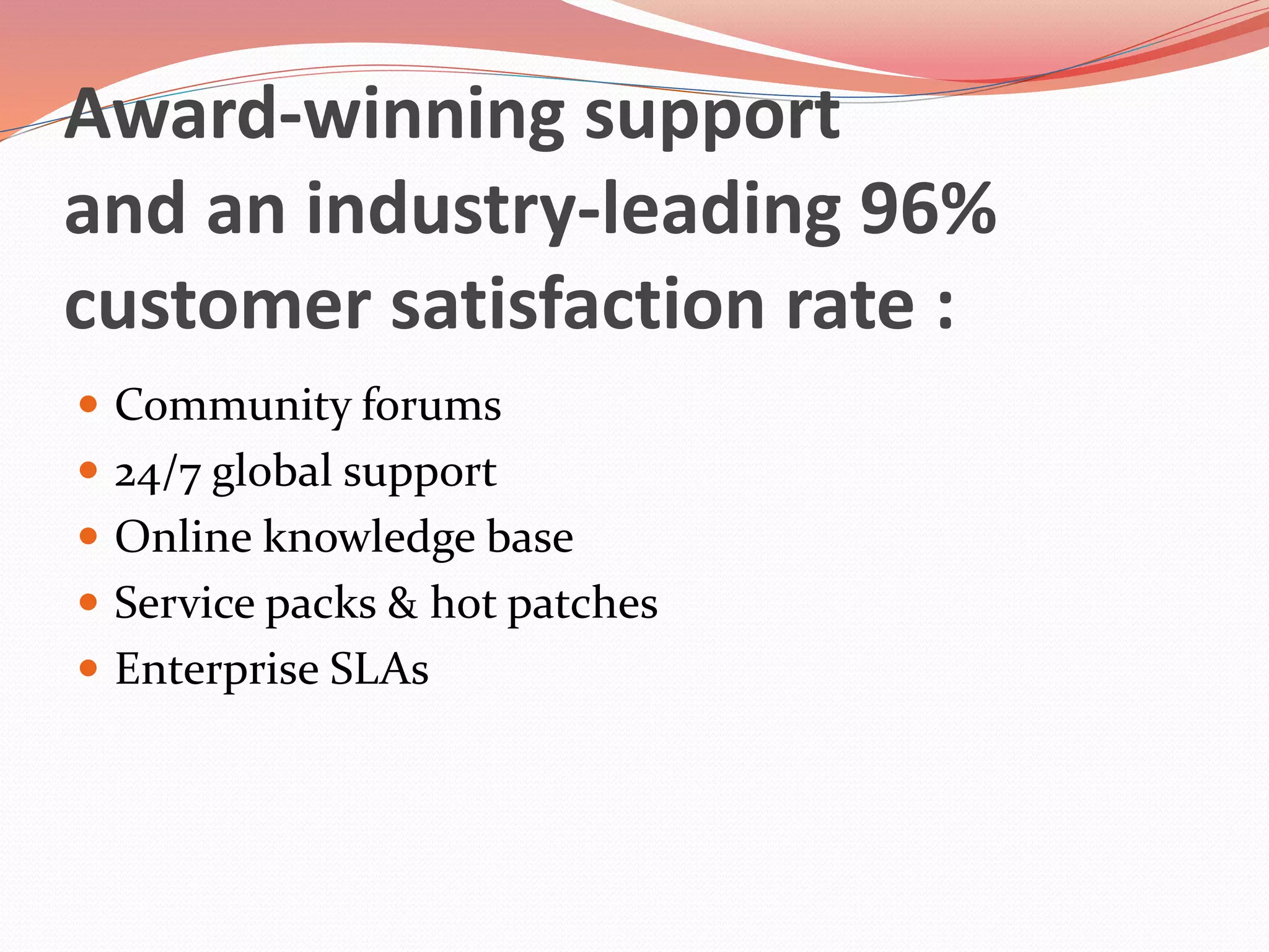 Award-winning support
and an industry-leading 96%
customer satisfaction rate :
 Community forums
 24/7 global support
 Online knowledge base
 Service packs & hot patches
 Enterprise SLAs
 