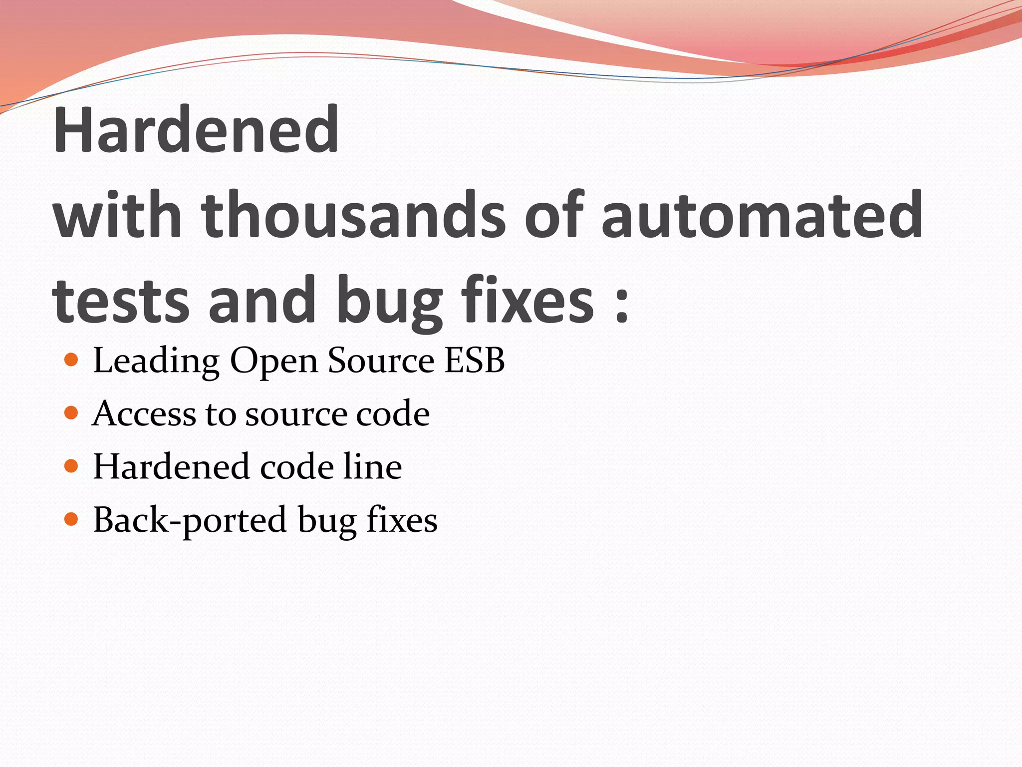 Hardened
with thousands of automated
tests and bug fixes :
 Leading Open Source ESB
 Access to source code
 Hardened code line
 Back-ported bug fixes
 