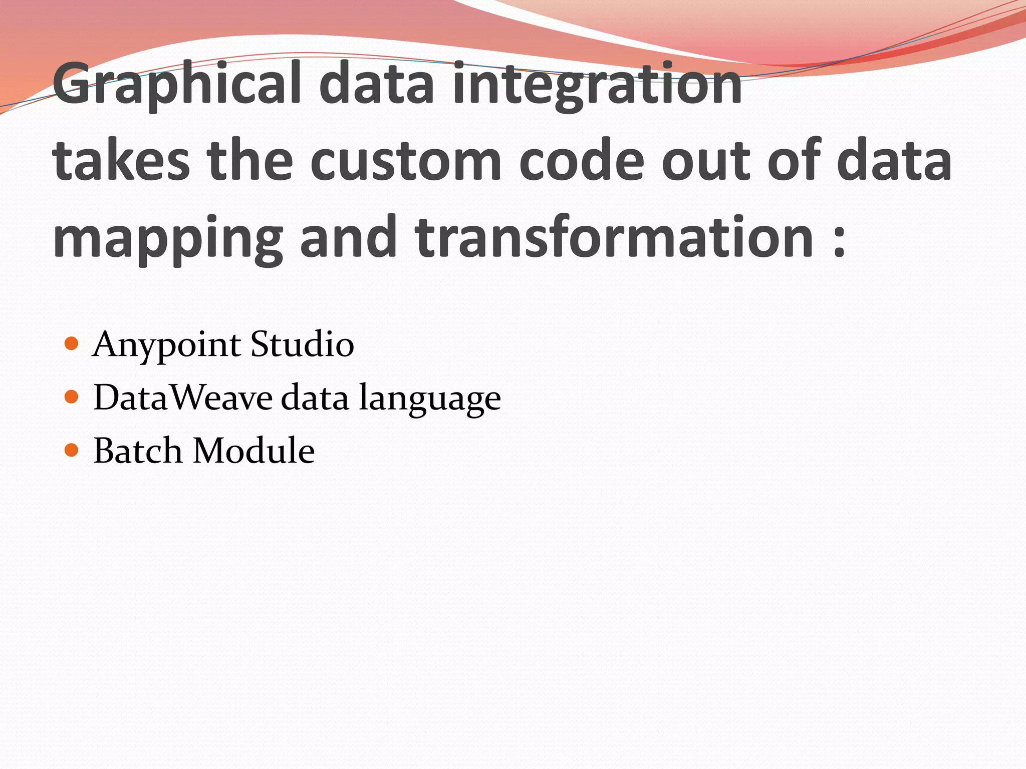 Graphical data integration
takes the custom code out of data
mapping and transformation :
 Anypoint Studio
 DataWeave data language
 Batch Module
 
