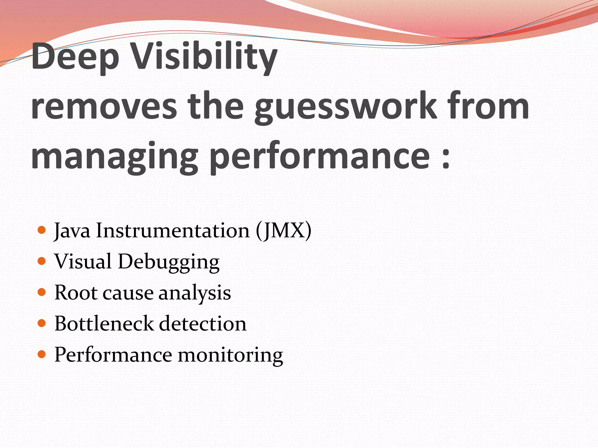 Deep Visibility
removes the guesswork from
managing performance :
 Java Instrumentation (JMX)
 Visual Debugging
 Root cause analysis
 Bottleneck detection
 Performance monitoring
 
