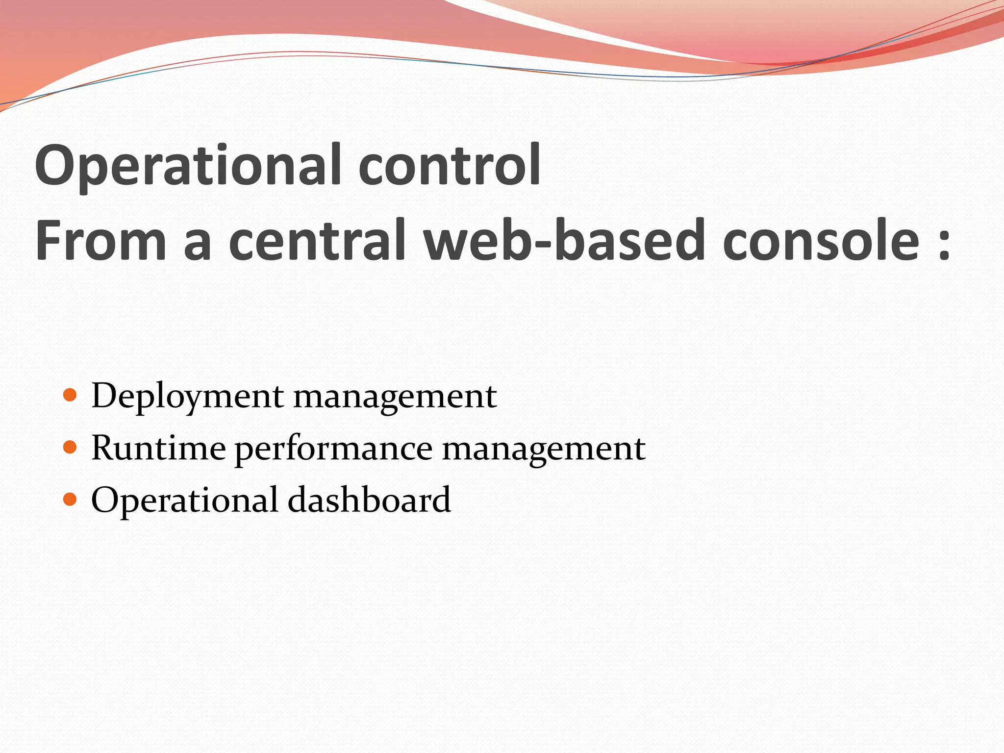 Operational control
From a central web-based console :
 Deployment management
 Runtime performance management
 Operational dashboard
 