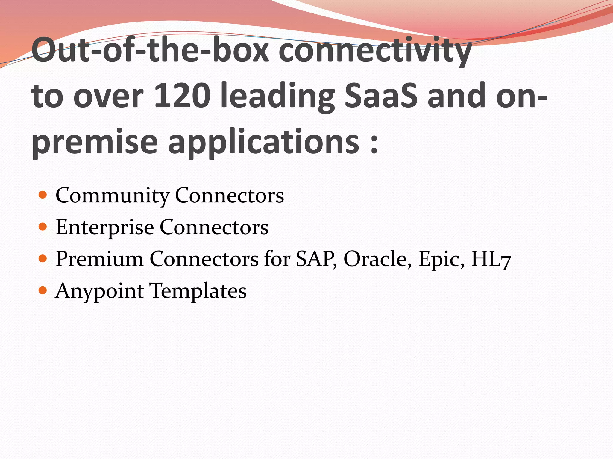 Out-of-the-box connectivity
to over 120 leading SaaS and on-
premise applications :
 Community Connectors
 Enterprise Connectors
 Premium Connectors for SAP, Oracle, Epic, HL7
 Anypoint Templates
 