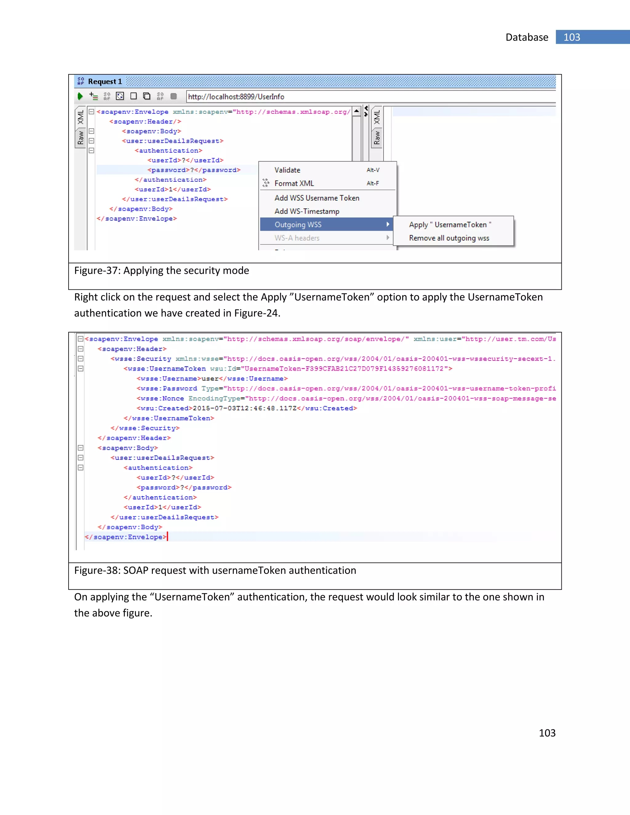 103
103Database
Figure-37: Applying the security mode
Right click on the request and select the Apply ”UsernameToken” option to apply the UsernameToken
authentication we have created in Figure-24.
Figure-38: SOAP request with usernameToken authentication
On applying the “UsernameToken” authentication, the request would look similar to the one shown in
the above figure.
 
