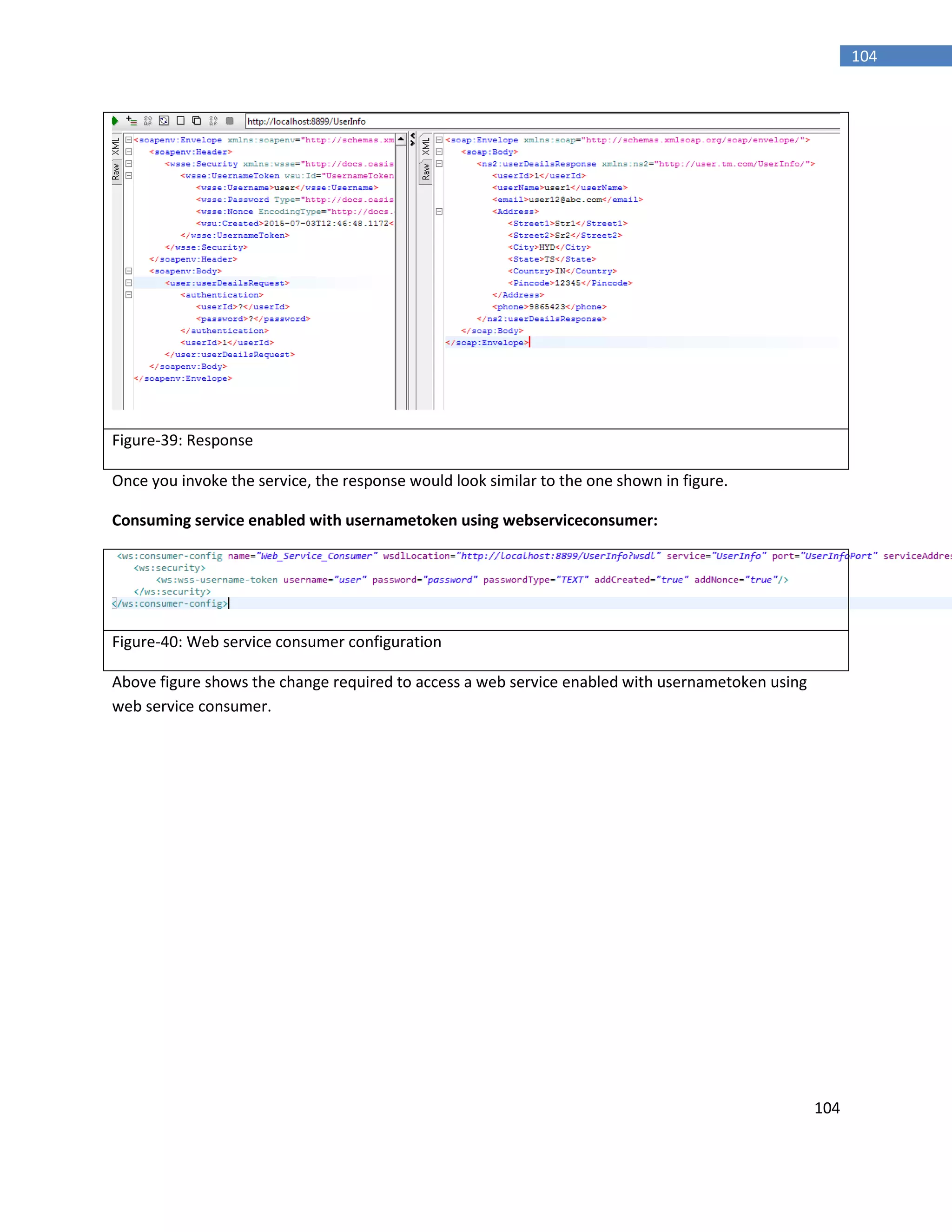 104
104
Figure-39: Response
Once you invoke the service, the response would look similar to the one shown in figure.
Consuming service enabled with usernametoken using webserviceconsumer:
Figure-40: Web service consumer configuration
Above figure shows the change required to access a web service enabled with usernametoken using
web service consumer.
 