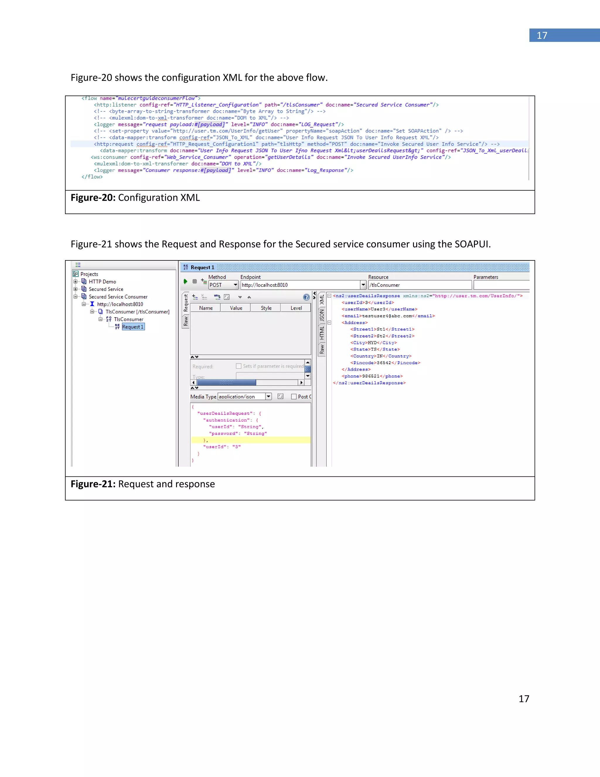 17
17
Figure-20 shows the configuration XML for the above flow.
Figure-20: Configuration XML
Figure-21 shows the Request and Response for the Secured service consumer using the SOAPUI.
Figure-21: Request and response
 