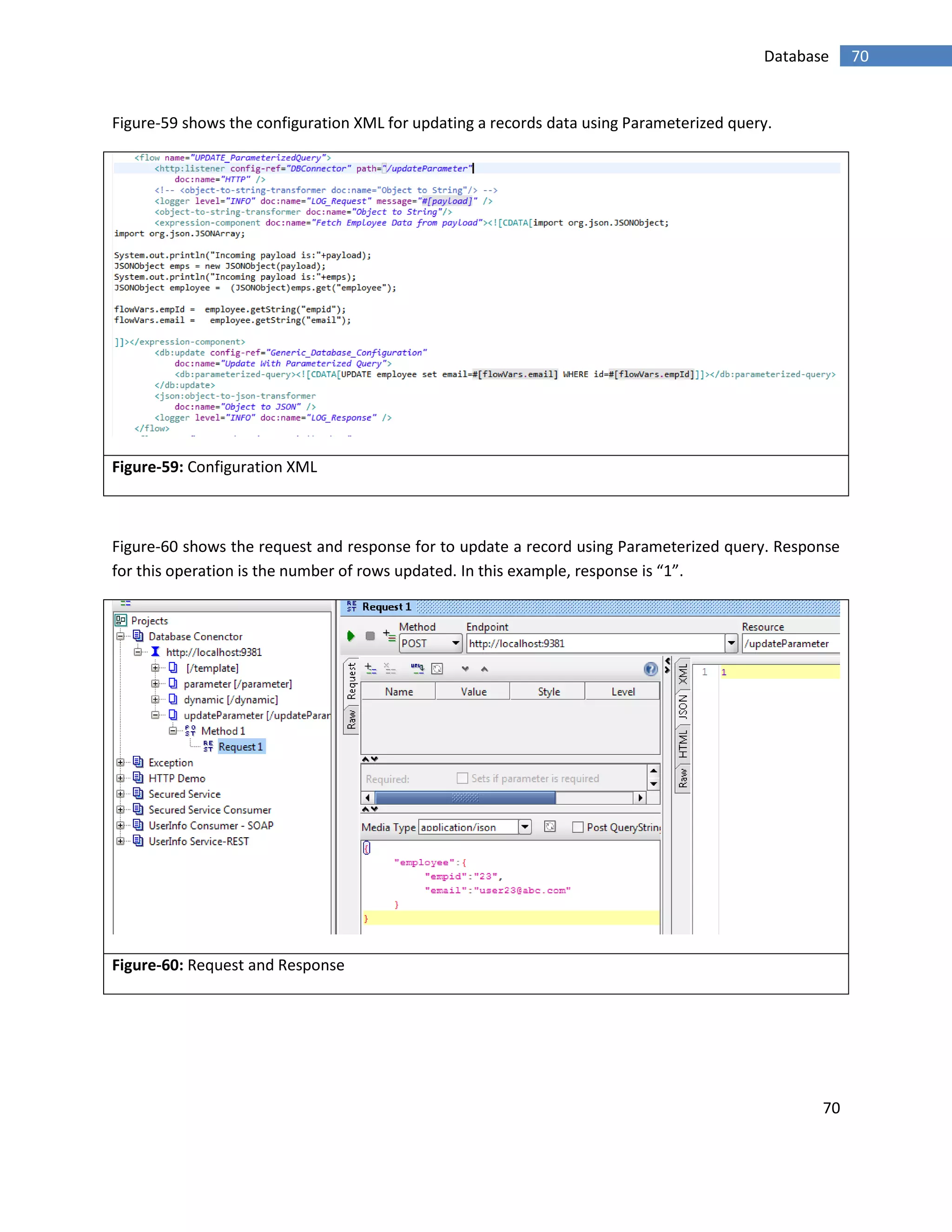 70
70Database
Figure-59 shows the configuration XML for updating a records data using Parameterized query.
Figure-59: Configuration XML
Figure-60 shows the request and response for to update a record using Parameterized query. Response
for this operation is the number of rows updated. In this example, response is “1”.
Figure-60: Request and Response
 