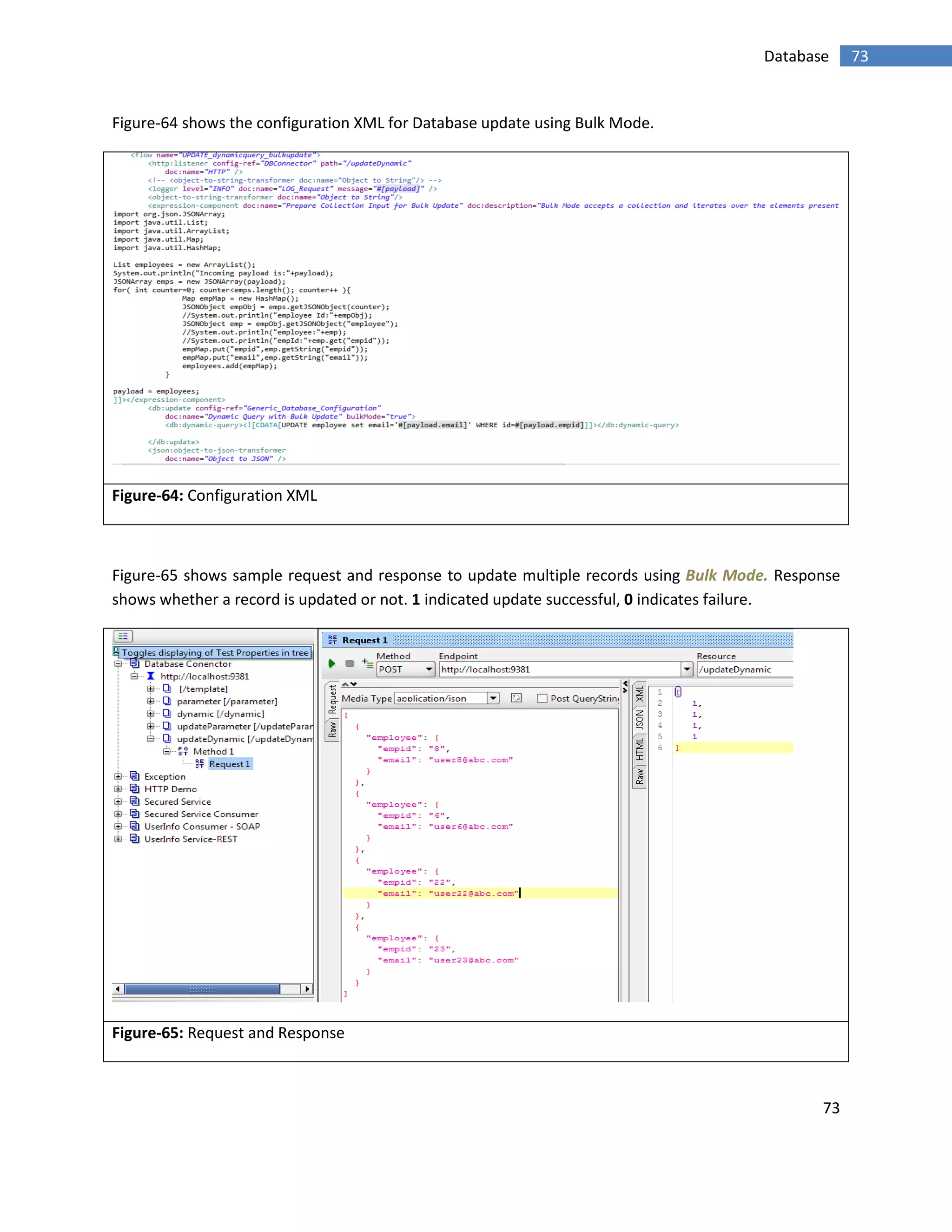 73
73Database
Figure-64 shows the configuration XML for Database update using Bulk Mode.
Figure-64: Configuration XML
Figure-65 shows sample request and response to update multiple records using Bulk Mode. Response
shows whether a record is updated or not. 1 indicated update successful, 0 indicates failure.
Figure-65: Request and Response
 