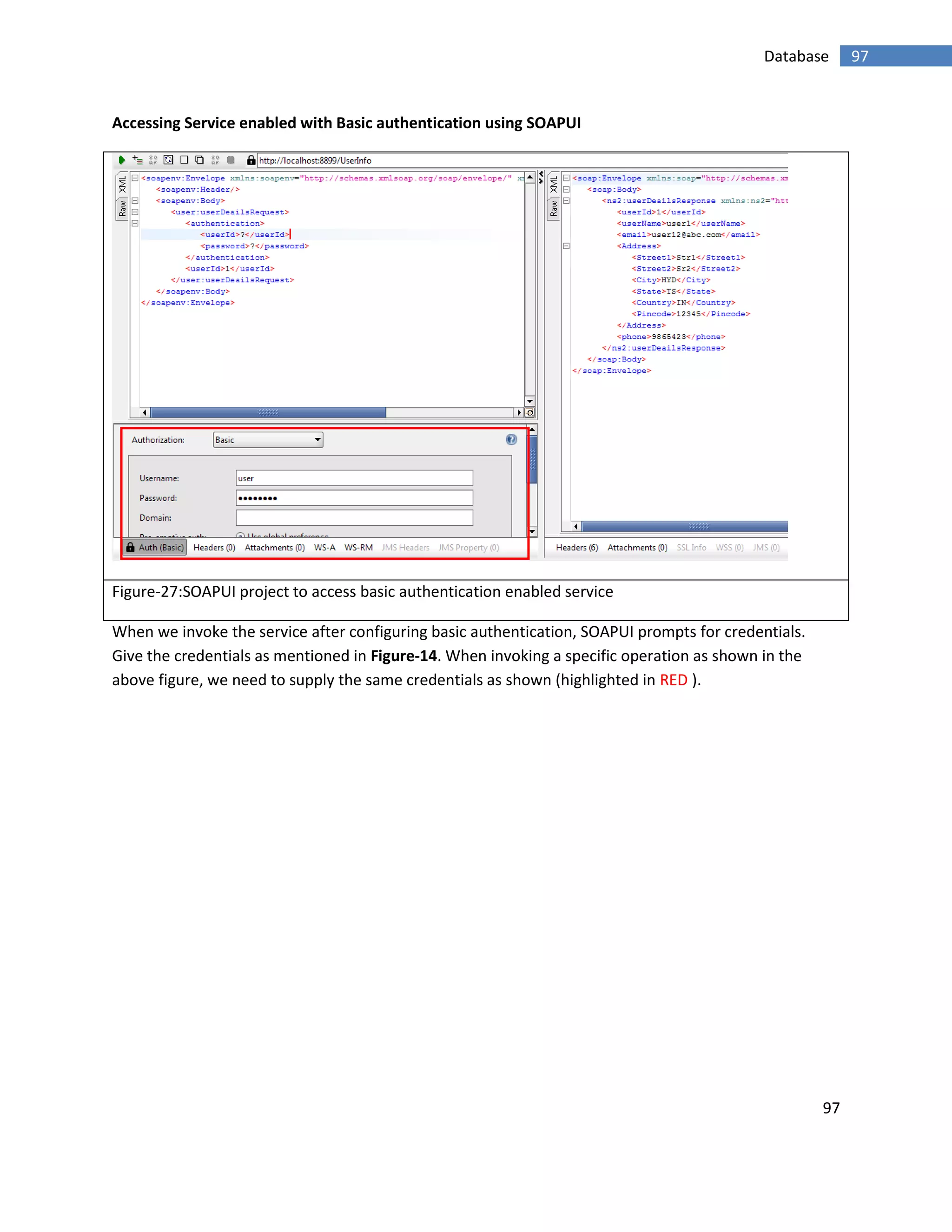 97
97Database
Accessing Service enabled with Basic authentication using SOAPUI
Figure-27:SOAPUI project to access basic authentication enabled service
When we invoke the service after configuring basic authentication, SOAPUI prompts for credentials.
Give the credentials as mentioned in Figure-14. When invoking a specific operation as shown in the
above figure, we need to supply the same credentials as shown (highlighted in RED ).
 