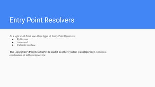 Entry Point Resolvers
At a high level, Mule uses three types of Entry Point Resolvers:
● Reflection
● Annotated
● Callable interface
The LegacyEntryPointResolverSet is used if no other resolver is configured. It contains a
combination of different resolvers.
 