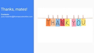 Thanks, mates!
Contacts:
yura.nosenko@thomascookonline.com
 