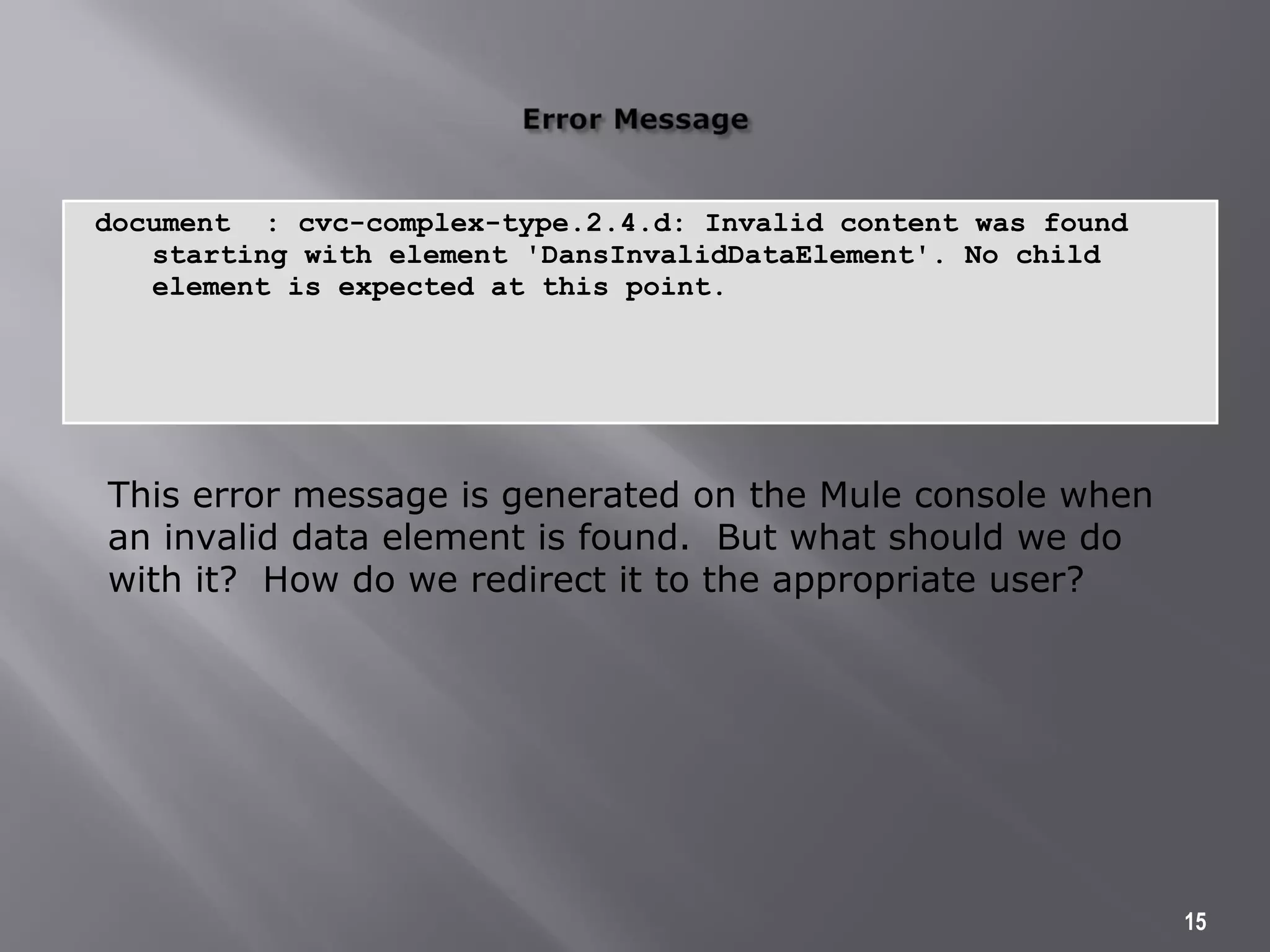document : cvc-complex-type.2.4.d: Invalid content was found
starting with element 'DansInvalidDataElement'. No child
element is expected at this point.
15
This error message is generated on the Mule console when
an invalid data element is found. But what should we do
with it? How do we redirect it to the appropriate user?
 