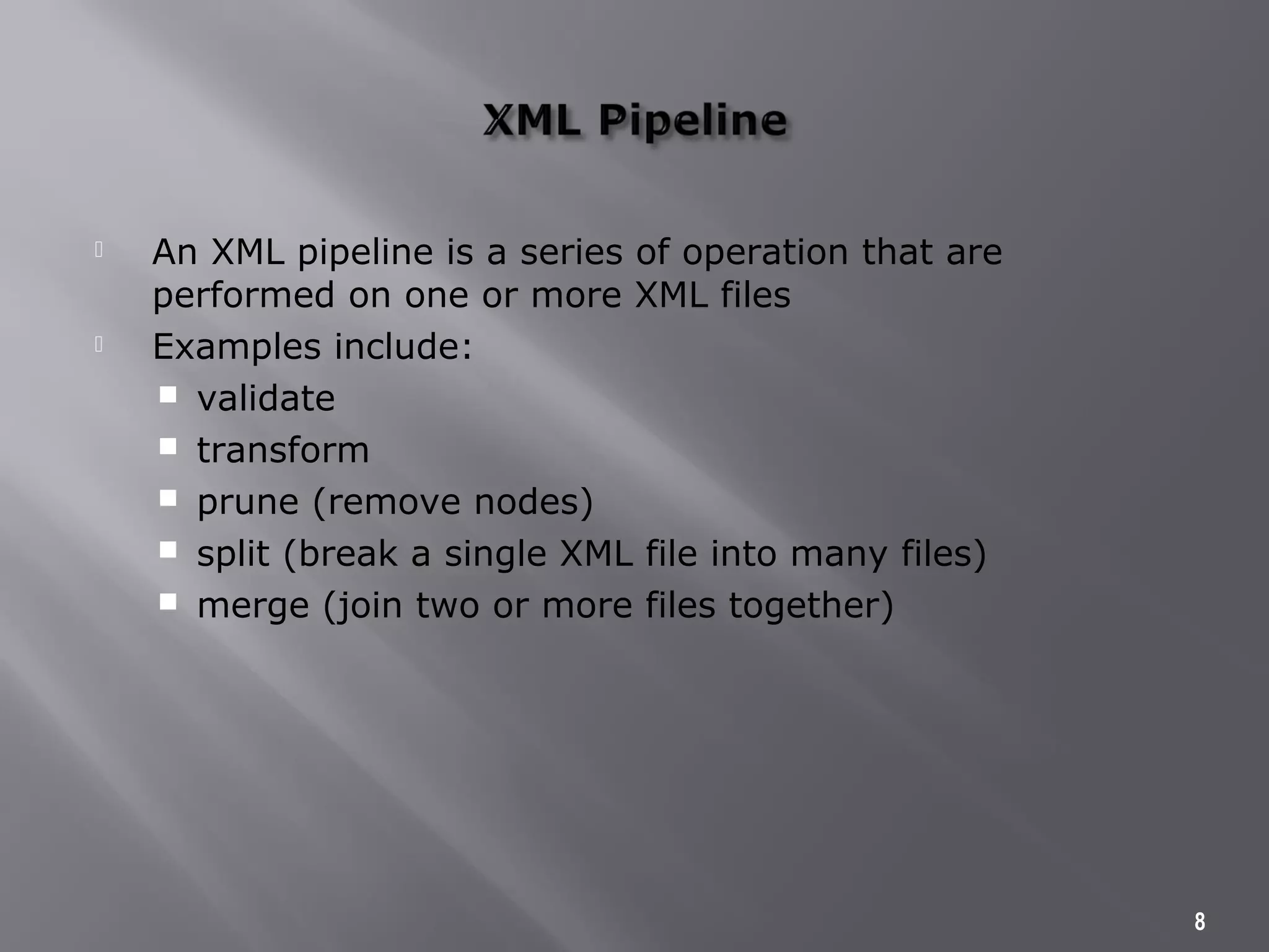  An XML pipeline is a series of operation that are
performed on one or more XML files
 Examples include:
 validate
 transform
 prune (remove nodes)
 split (break a single XML file into many files)
 merge (join two or more files together)
8
 