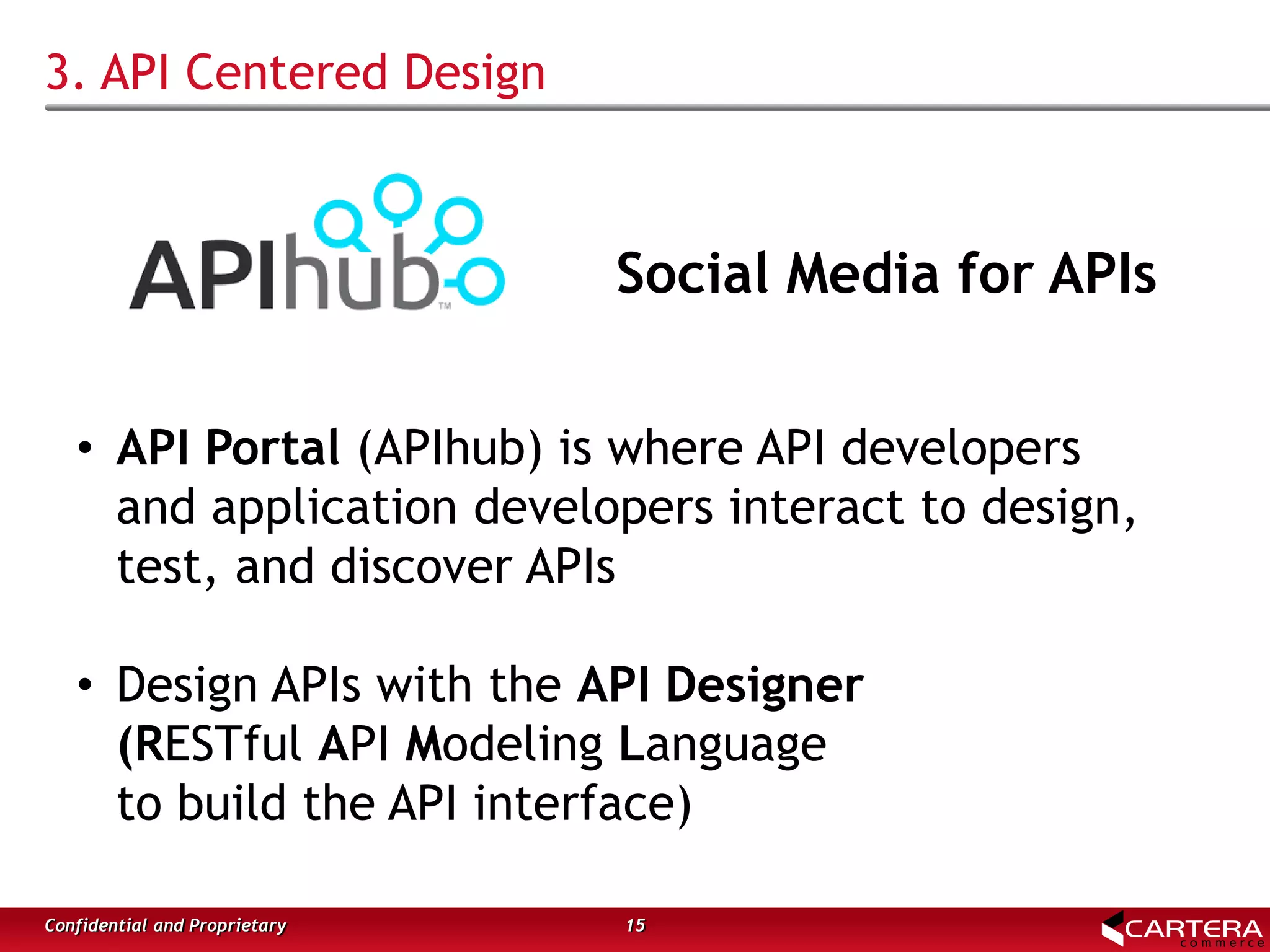 3. API Centered Design
15Confidential and Proprietary
• API Portal (APIhub) is where API developers
and application developers interact to design,
test, and discover APIs
• Design APIs with the API Designer
(RESTful API Modeling Language
to build the API interface)
Social Media for APIs
 