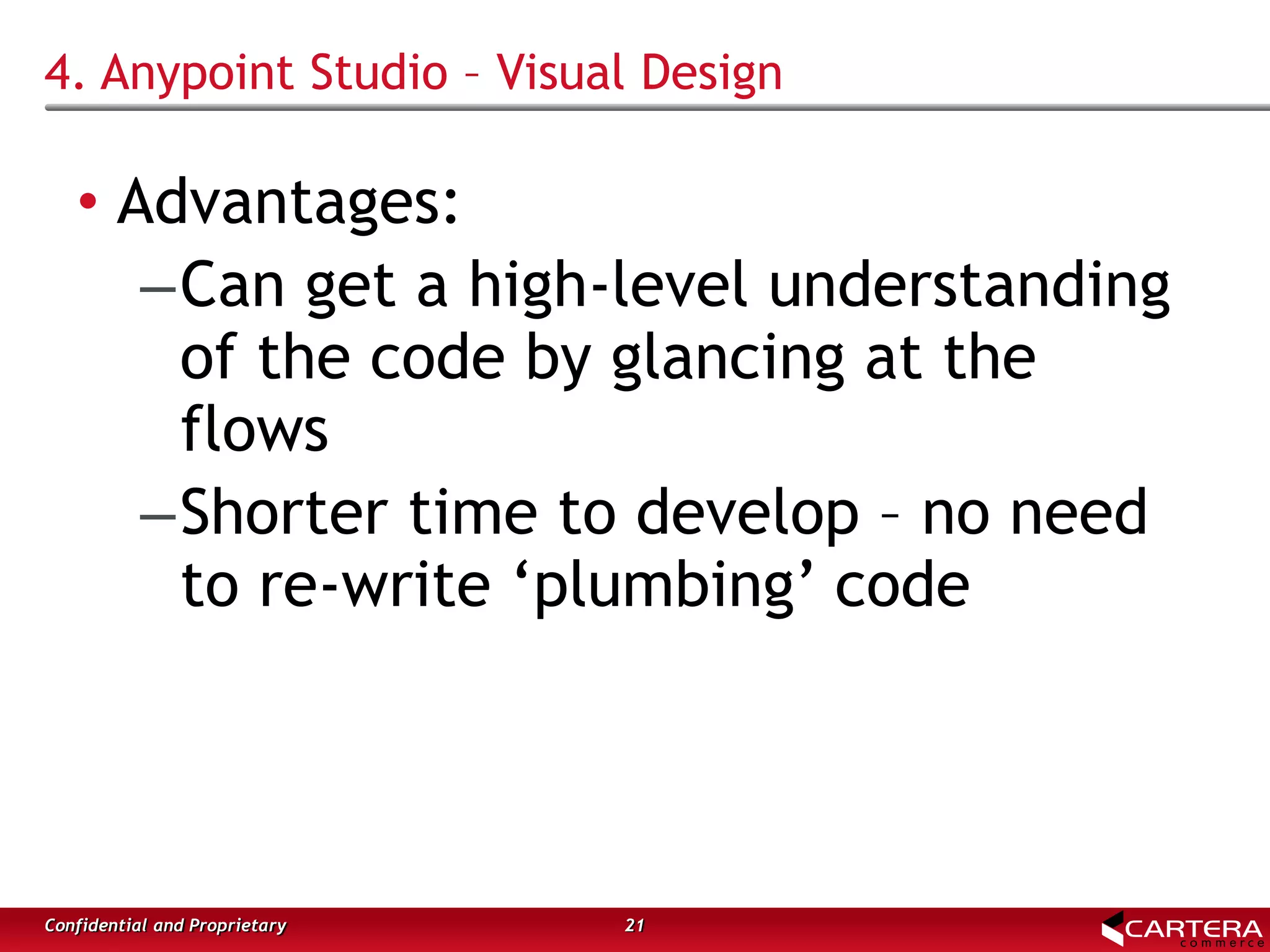 4. Anypoint Studio – Visual Design
• Advantages:
–Can get a high-level understanding
of the code by glancing at the
flows
–Shorter time to develop – no need
to re-write ‘plumbing’ code
21Confidential and Proprietary
 
