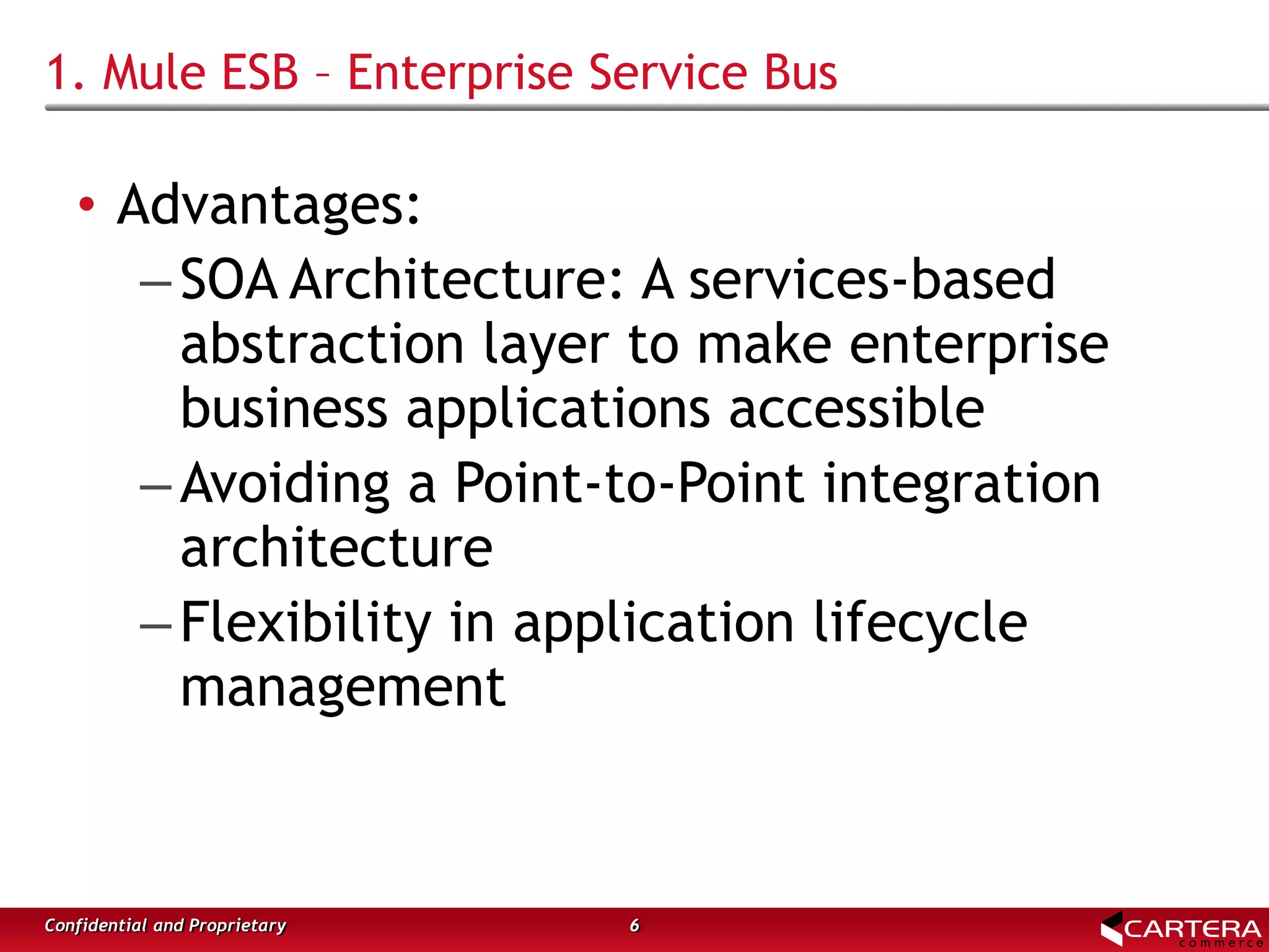 1. Mule ESB – Enterprise Service Bus
6Confidential and Proprietary
• Advantages:
–SOA Architecture: A services-based
abstraction layer to make enterprise
business applications accessible
–Avoiding a Point-to-Point integration
architecture
–Flexibility in application lifecycle
management
 