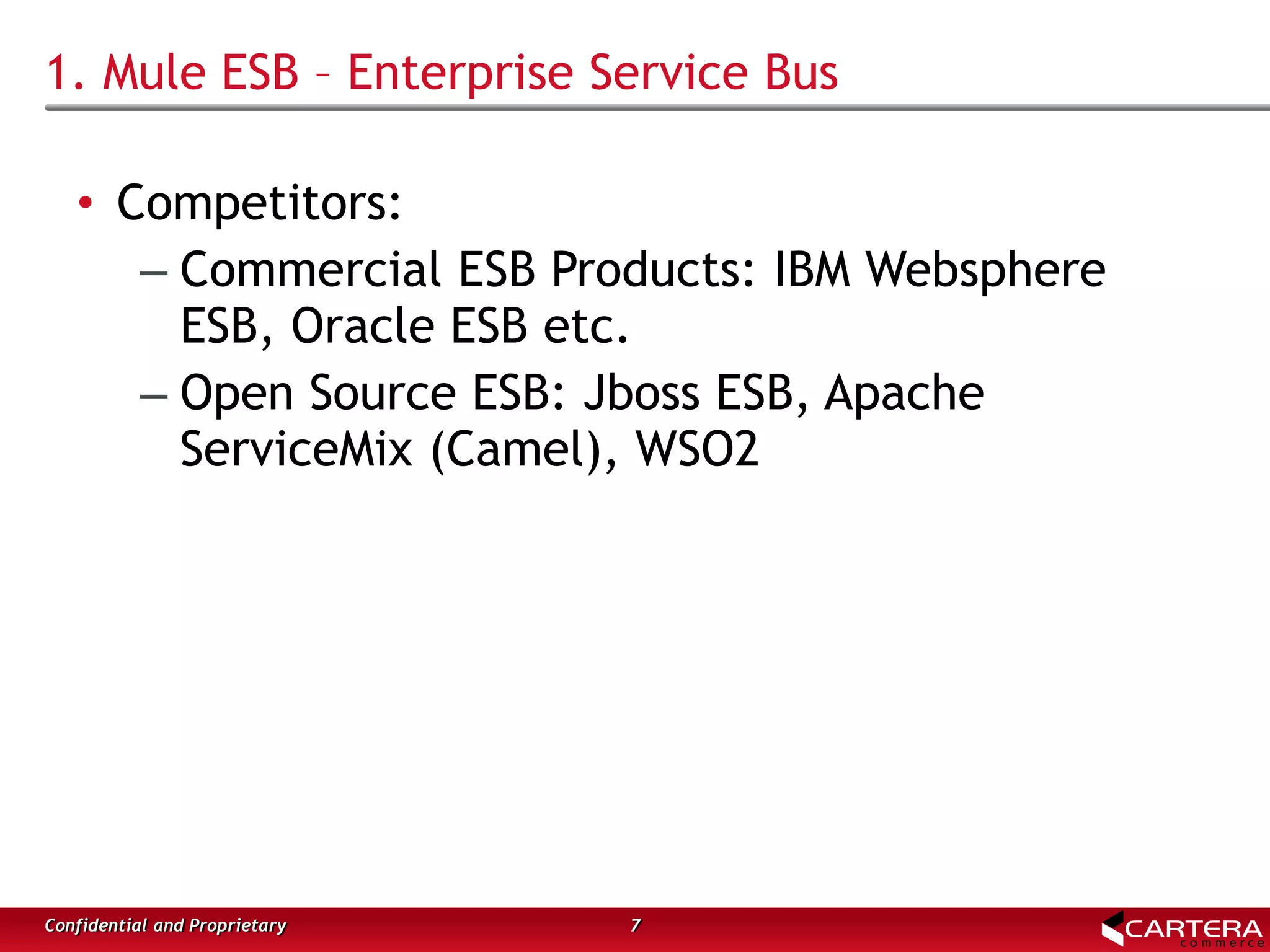 1. Mule ESB – Enterprise Service Bus
7Confidential and Proprietary
• Competitors:
– Commercial ESB Products: IBM Websphere
ESB, Oracle ESB etc.
– Open Source ESB: Jboss ESB, Apache
ServiceMix (Camel), WSO2
 