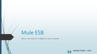 Mule ESB
How to use Jackson in Object to Json converter
Raffaela Vitiello - 2016
 