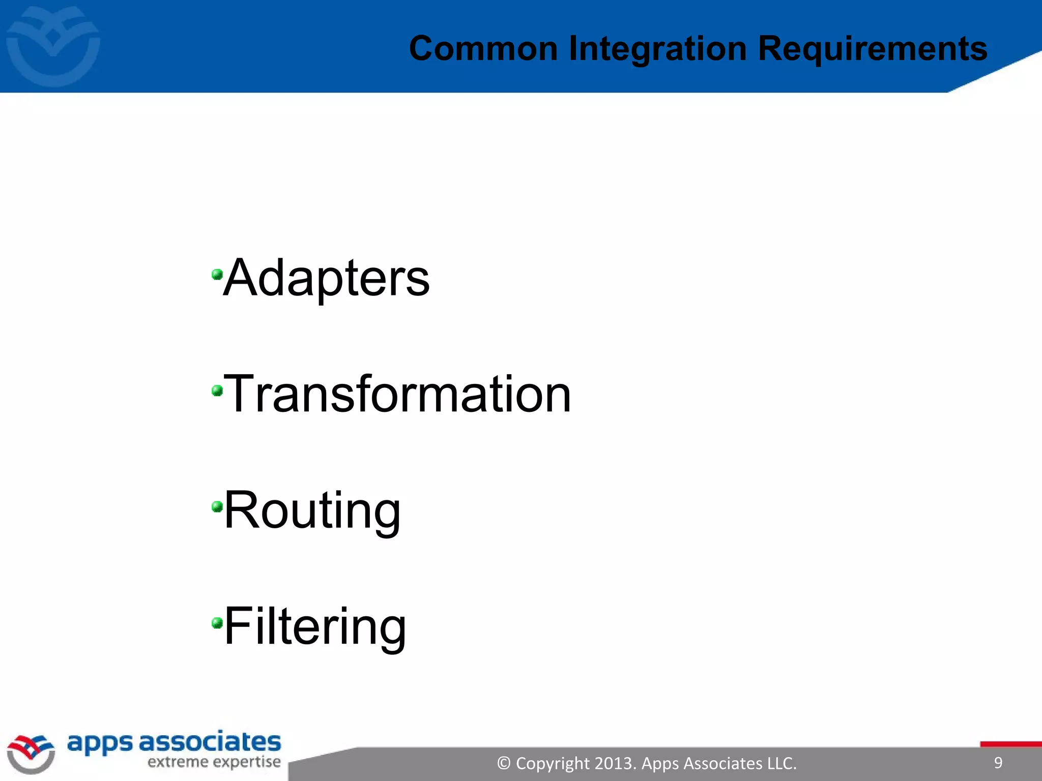 © Copyright 2013. Apps Associates LLC. 9
Common Integration Requirements
Adapters
Transformation
Routing
Filtering
 