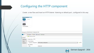 Configuring the HTTP component
Create a new flow and insert an HTTP listener listening on default port , configured in this way:
Gennaro Spagnoli - 2016
 