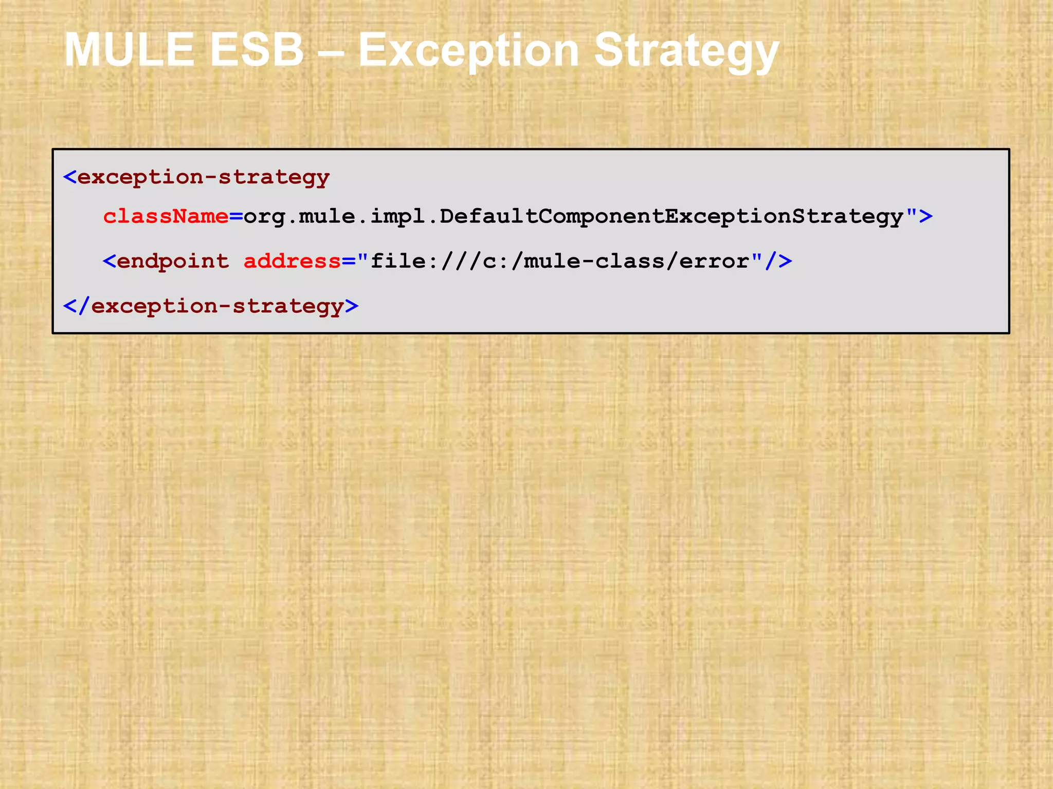 MULE ESB – Exception Strategy
<exception-strategy
className=org.mule.impl.DefaultComponentExceptionStrategy">
<endpoint address="file:///c:/mule-class/error"/>
</exception-strategy>
 