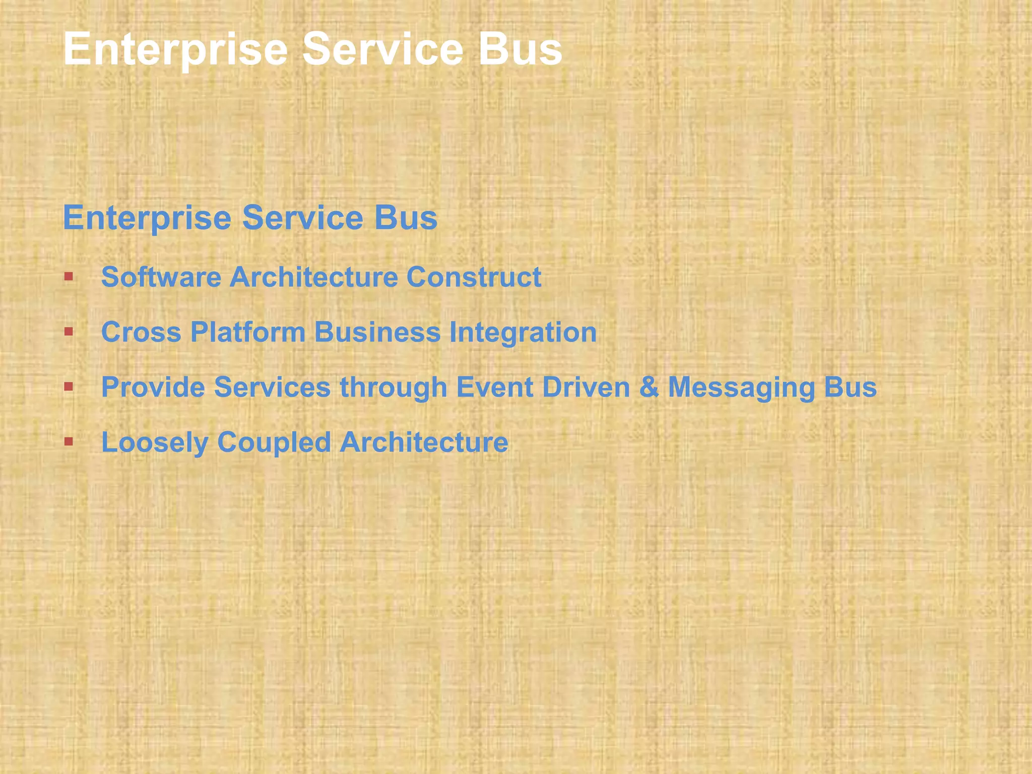Enterprise Service Bus
Enterprise Service Bus
 Software Architecture Construct
 Cross Platform Business Integration
 Provide Services through Event Driven & Messaging Bus
 Loosely Coupled Architecture
 