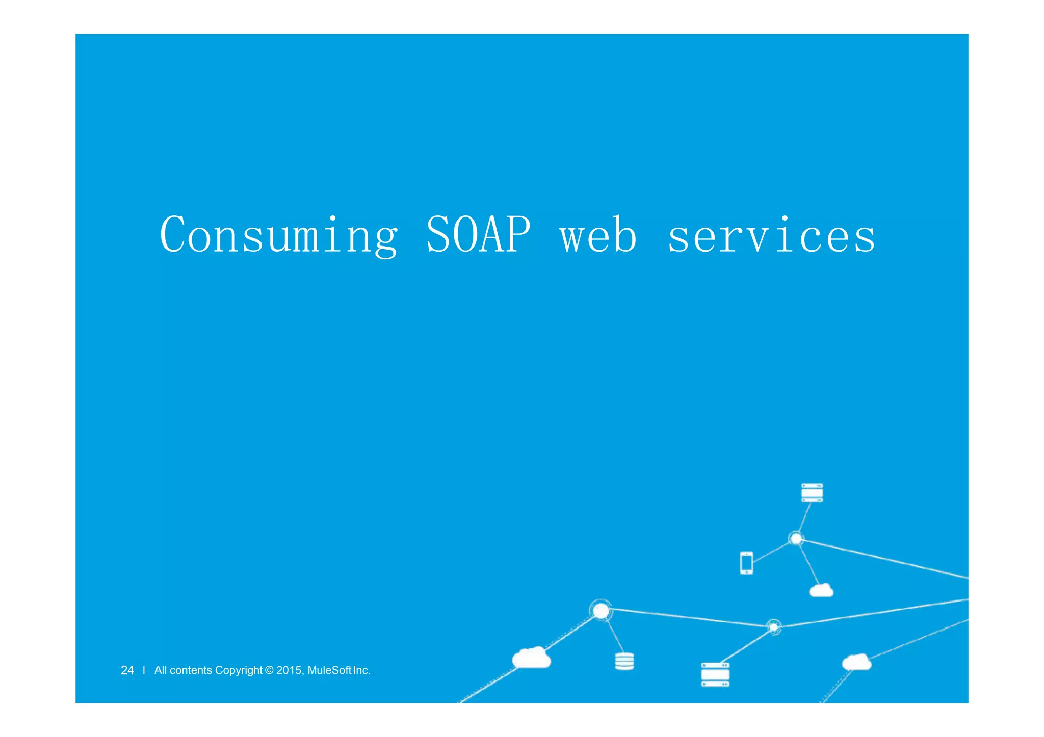 Consuming SOAP web services
l All contents Copyright © 2015, MuleSoftInc.
24 l All contents Copyright © 2015, MuleSoftInc.
 