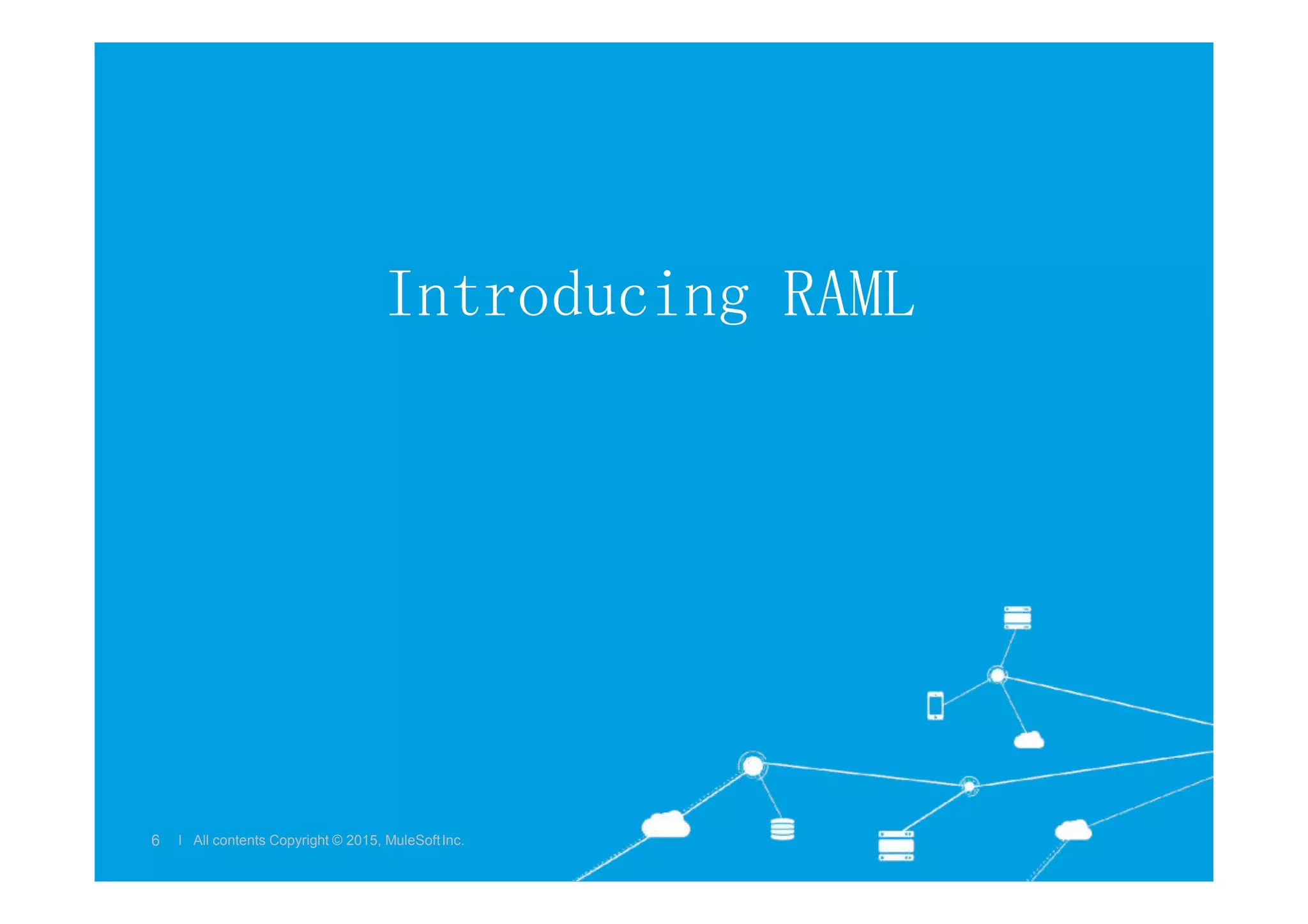Introducing RAML
l All contents Copyright © 2015, MuleSoftInc.
6 l All contents Copyright © 2015, MuleSoftInc.
 