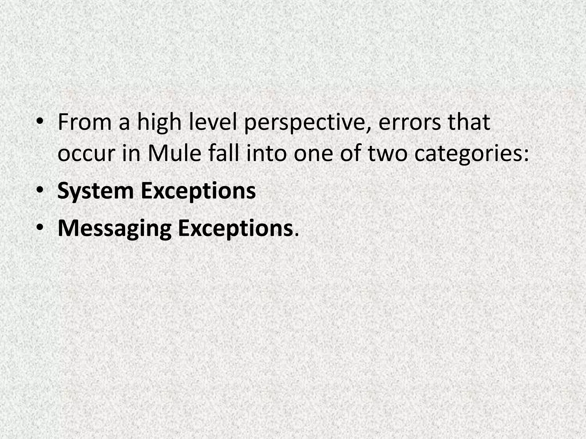 • From a high level perspective, errors that
occur in Mule fall into one of two categories:
• System Exceptions
• Messaging Exceptions.