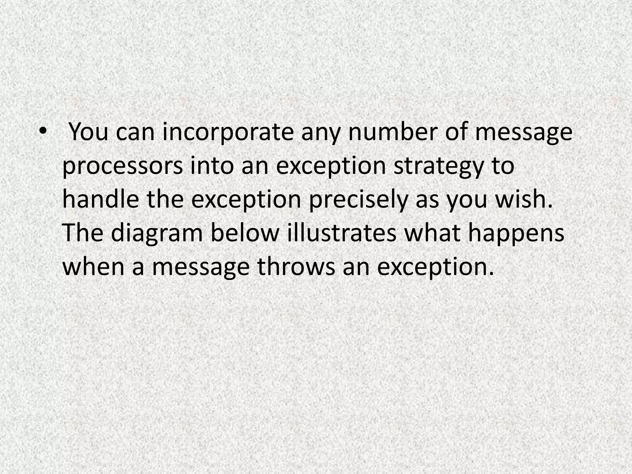 • You can incorporate any number of message
processors into an exception strategy to
handle the exception precisely as you wish.
The diagram below illustrates what happens
when a message throws an exception.