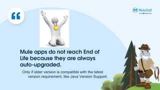 Mule apps do not reach End of
Life because they are always
auto-upgraded.
Only if older version is compatible with the latest
version requirement, like Java Version Support.
 