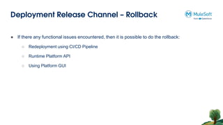Deployment Release Channel – Rollback
● If there any functional issues encountered, then it is possible to do the rollback:
○ Redeployment using CI/CD Pipeline
○ Runtime Platform API
○ Using Platform GUI
 