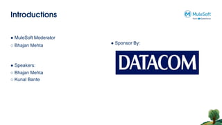 Introductions
● MuleSoft Moderator
○ Bhajan Mehta
● Speakers:
○ Bhajan Mehta
○ Kunal Bante
● Sponsor By:
 