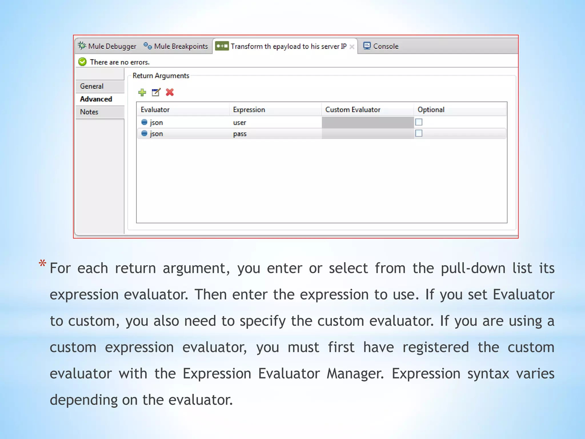 *For each return argument, you enter or select from the pull-down list its
expression evaluator. Then enter the expression to use. If you set Evaluator
to custom, you also need to specify the custom evaluator. If you are using a
custom expression evaluator, you must first have registered the custom
evaluator with the Expression Evaluator Manager. Expression syntax varies
depending on the evaluator.
 