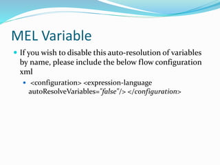 MEL Variable
 If you wish to disable this auto-resolution of variables
by name, please include the below flow configuration
xml
 <configuration> <expression-language
autoResolveVariables="false"/> </configuration>
 