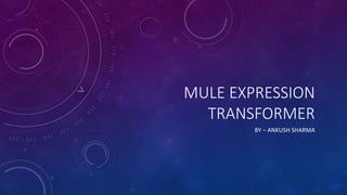 MULE EXPRESSION
TRANSFORMER
BY – ANKUSH SHARMA
 