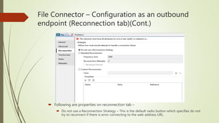 File Connector – Configuration as an outbound
endpoint (Reconnection tab)(Cont.)
 Following are properties on reconnection tab –
 Do not use a Reconnection Strategy – This is the default radio button which specifies do not
try to reconnect if there is error connecting to the web address URL.
 
