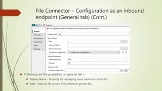 File Connector – Configuration as an inbound
endpoint (General tab) (Cont.)
 Following are the properties on general tab –
 Display Name – Property for displaying some name for connector.
 Path – Path on file system from where to get the file.
 